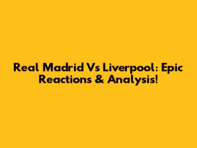 Real Madrid Vs Liverpool: Epic Reactions & Analysis!