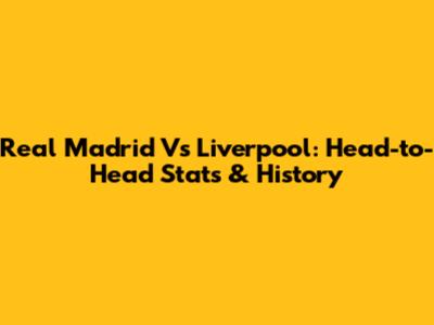 Real Madrid Vs Liverpool: Head-to-Head Stats & History