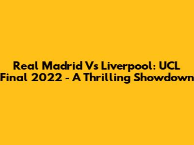 Real Madrid Vs Liverpool: UCL Final 2022 - A Thrilling Showdown