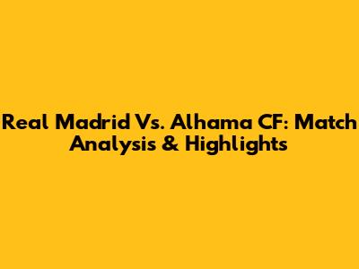 Real Madrid Vs. Alhama CF: Match Analysis & Highlights