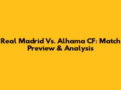 Real Madrid Vs. Alhama CF: Match Preview & Analysis