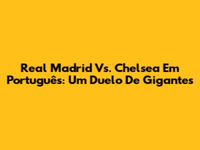 Real Madrid Vs. Chelsea Em Português: Um Duelo De Gigantes