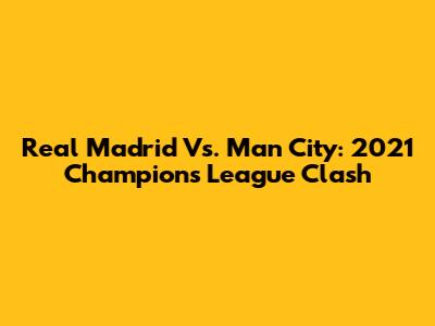 Real Madrid Vs. Man City: 2021 Champions League Clash