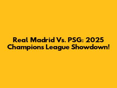 Real Madrid Vs. PSG: 2025 Champions League Showdown!