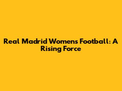 Real Madrid Women's Football: A Rising Force
