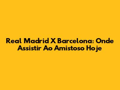Real Madrid X Barcelona: Onde Assistir Ao Amistoso Hoje