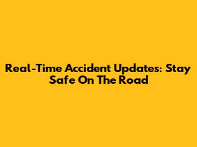 Real-Time Accident Updates: Stay Safe On The Road