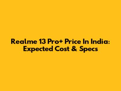 Realme 13 Pro+ Price In India: Expected Cost & Specs