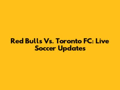 Red Bulls Vs. Toronto FC: Live Soccer Updates
