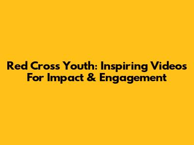 Red Cross Youth: Inspiring Videos For Impact & Engagement