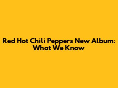 Red Hot Chili Peppers' New Album: What We Know