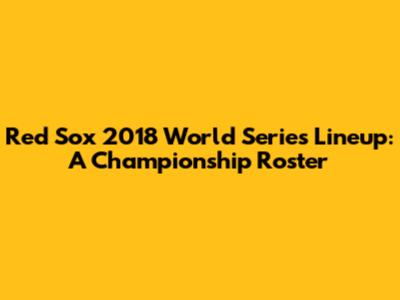 Red Sox 2018 World Series Lineup: A Championship Roster