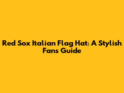 Red Sox Italian Flag Hat: A Stylish Fan's Guide