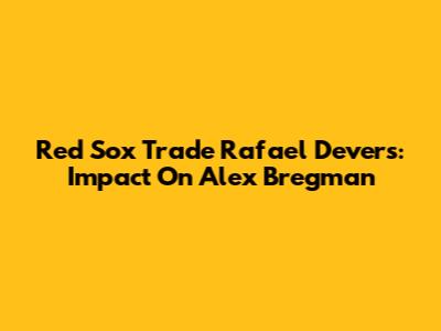 Red Sox Trade Rafael Devers: Impact On Alex Bregman