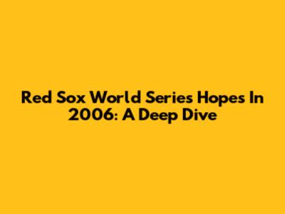 Red Sox World Series Hopes In 2006: A Deep Dive