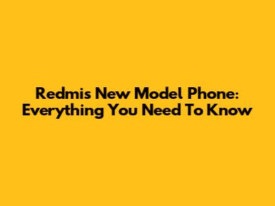Redmi's New Model Phone: Everything You Need To Know