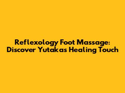 Reflexology Foot Massage: Discover Yutaka's Healing Touch