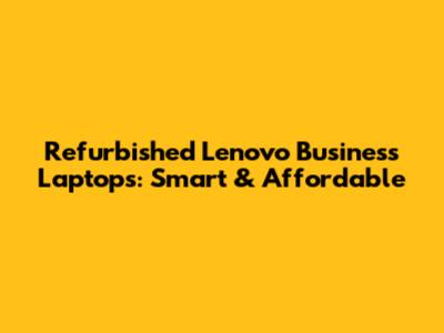 Refurbished Lenovo Business Laptops: Smart & Affordable