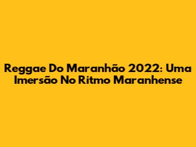 Reggae Do Maranhão 2022: Uma Imersão No Ritmo Maranhense