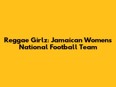 Reggae Girlz: Jamaican Women's National Football Team