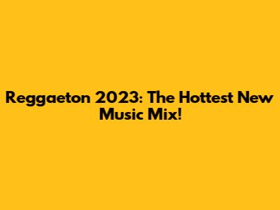 Reggaeton 2023: The Hottest New Music Mix!