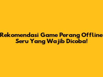 Rekomendasi Game Perang Offline Seru Yang Wajib Dicoba!