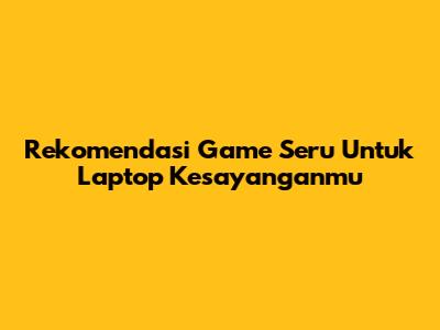 Rekomendasi Game Seru Untuk Laptop Kesayanganmu