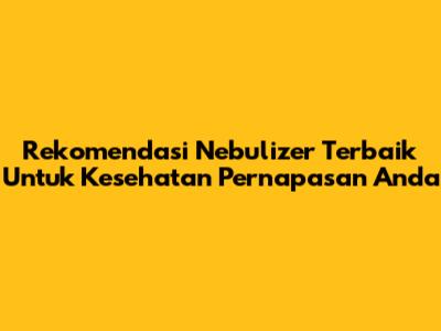 Rekomendasi Nebulizer Terbaik Untuk Kesehatan Pernapasan Anda