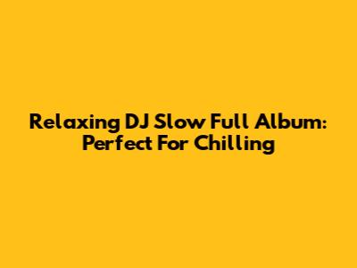 Relaxing DJ Slow Full Album: Perfect For Chilling