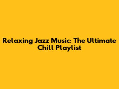 Relaxing Jazz Music: The Ultimate Chill Playlist