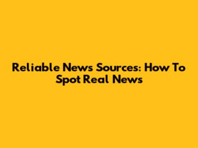 Reliable News Sources: How To Spot Real News