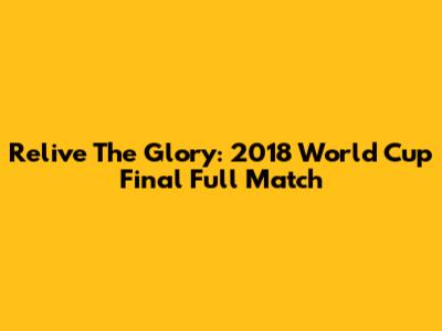 Relive The Glory: 2018 World Cup Final Full Match