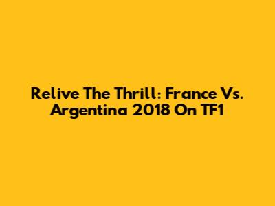 Relive The Thrill: France Vs. Argentina 2018 On TF1