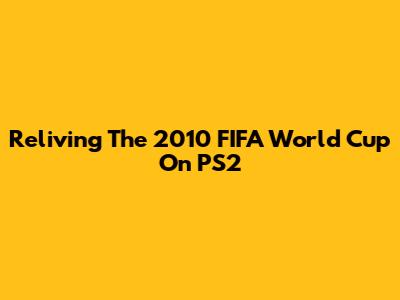 Reliving The 2010 FIFA World Cup On PS2