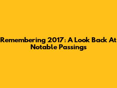 Remembering 2017: A Look Back At Notable Passings