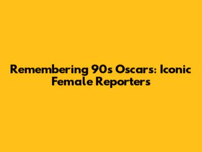 Remembering 90s Oscars: Iconic Female Reporters