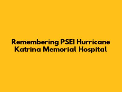 Remembering PSEI Hurricane Katrina Memorial Hospital