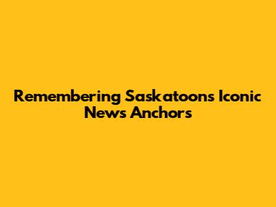 Remembering Saskatoon's Iconic News Anchors