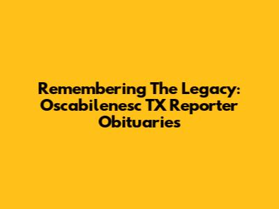 Remembering The Legacy: Oscabilenesc TX Reporter Obituaries