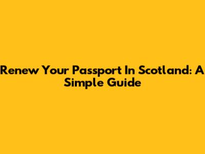 Renew Your Passport In Scotland: A Simple Guide