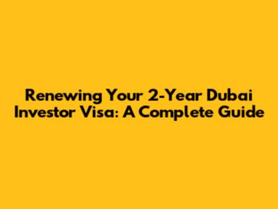 Renewing Your 2-Year Dubai Investor Visa: A Complete Guide