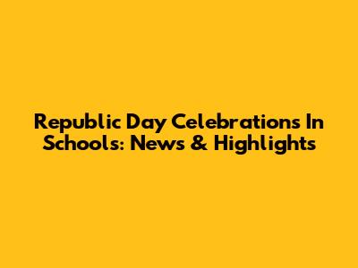 Republic Day Celebrations In Schools: News & Highlights