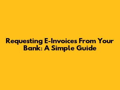 Requesting E-Invoices From Your Bank: A Simple Guide