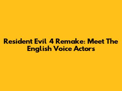 Resident Evil 4 Remake: Meet The English Voice Actors
