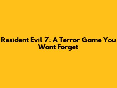 Resident Evil 7: A Terror Game You Won't Forget