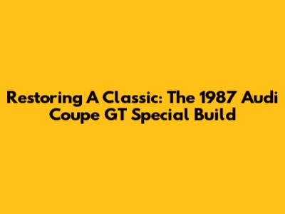 Restoring A Classic: The 1987 Audi Coupe GT Special Build