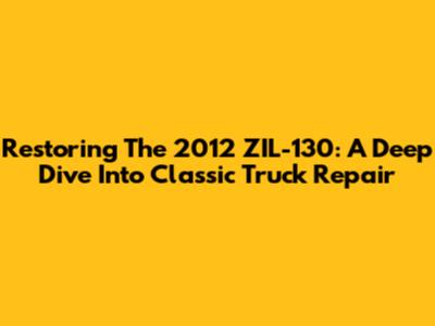 Restoring The 2012 ZIL-130: A Deep Dive Into Classic Truck Repair