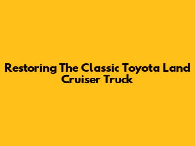 Restoring The Classic Toyota Land Cruiser Truck