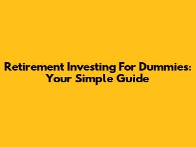 Retirement Investing For Dummies: Your Simple Guide