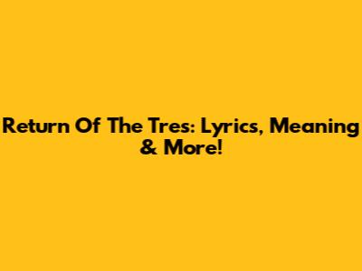 Return Of The Tres: Lyrics, Meaning & More!